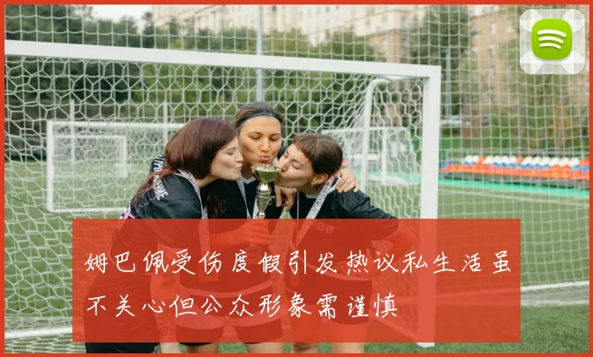 姆巴佩受伤度假引发热议私生活虽不关心但公众形象需谨慎