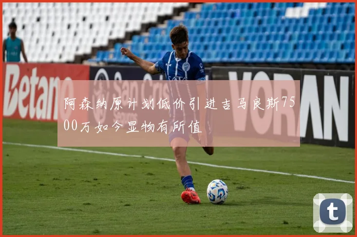 阿森纳原计划低价引进吉马良斯7500万如今显物有所值