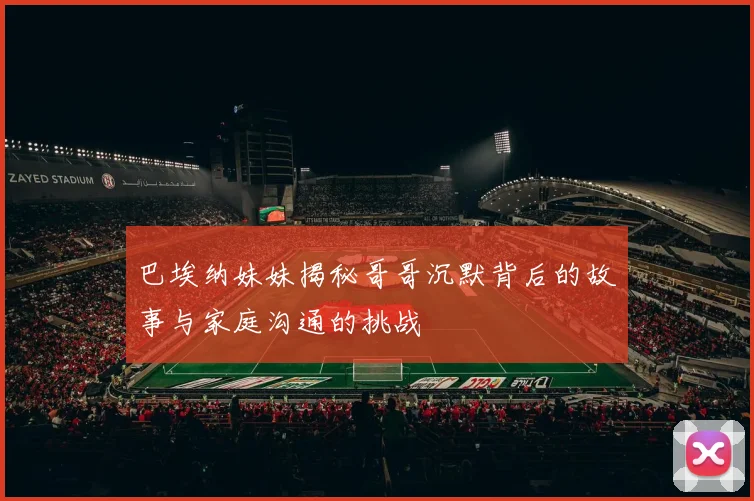 巴埃纳妹妹揭秘哥哥沉默背后的故事与家庭沟通的挑战