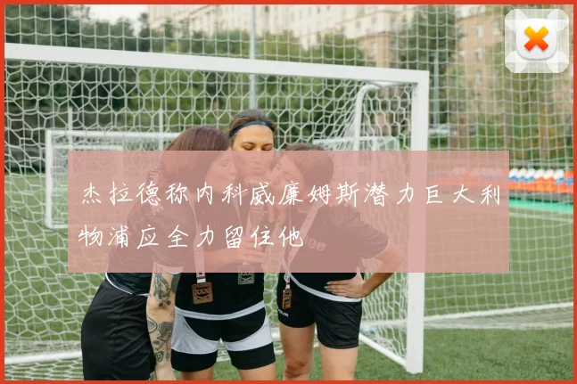 杰拉德称内科威廉姆斯潜力巨大利物浦应全力留住他