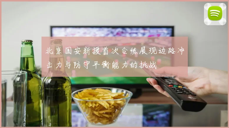 北京国安新援首次合练展现边路冲击力与防守平衡能力的挑战