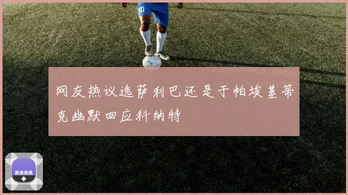 网友热议选萨利巴还是于帕埃基蒂克幽默回应科纳特