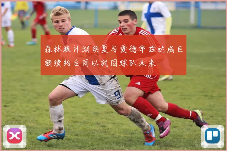 森林狼计划明夏与爱德华兹达成巨额续约合同以巩固球队未来