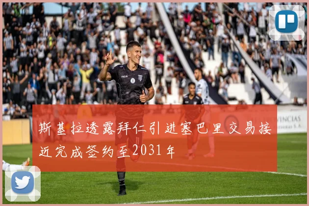 斯基拉透露拜仁引进塞巴里交易接近完成签约至2031年