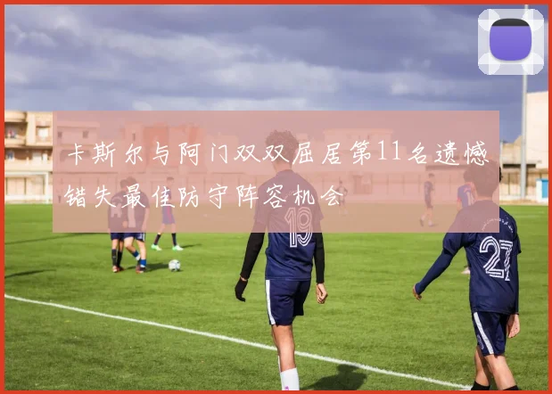 卡斯尔与阿门双双屈居第11名遗憾错失最佳防守阵容机会