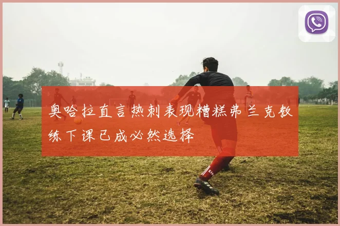 奥哈拉直言热刺表现糟糕弗兰克教练下课已成必然选择