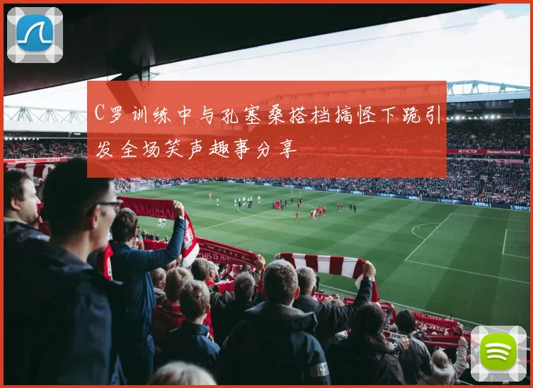 C罗训练中与孔塞桑搭档搞怪下跪引发全场笑声趣事分享