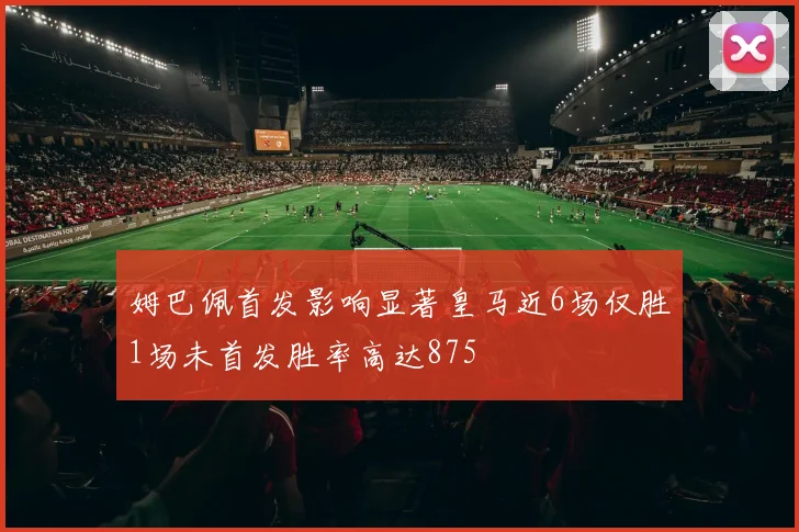 姆巴佩首发影响显著皇马近6场仅胜1场未首发胜率高达875