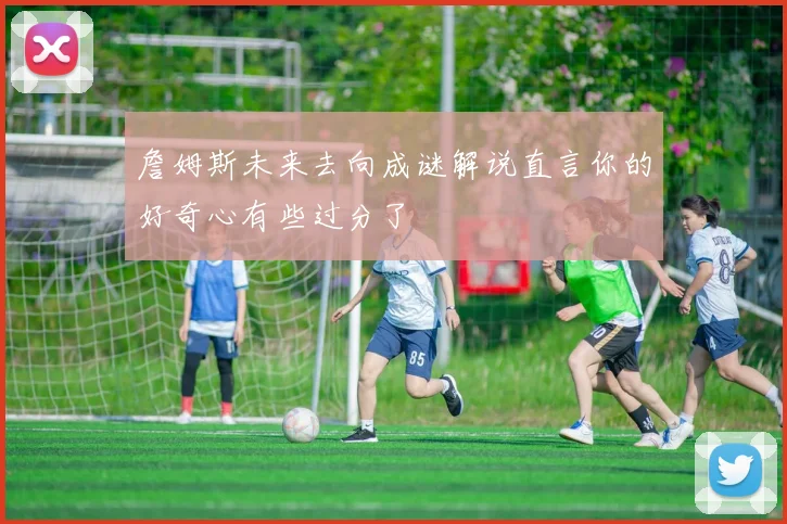 詹姆斯未来去向成谜解说直言你的好奇心有些过分了