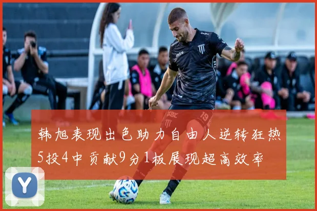 韩旭表现出色助力自由人逆转狂热5投4中贡献9分1板展现超高效率