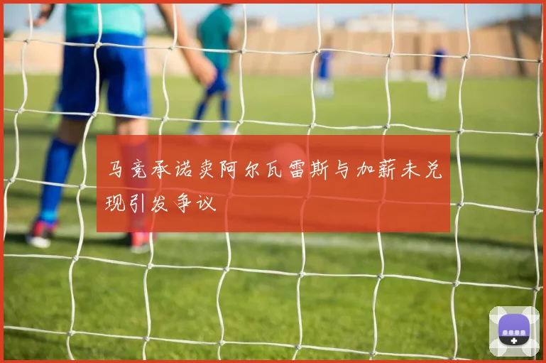 马竞承诺卖阿尔瓦雷斯与加薪未兑现引发争议