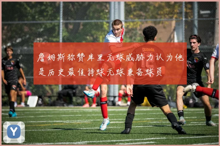 詹姆斯称赞库里无球威胁力认为他是历史最佳持球无球兼备球员