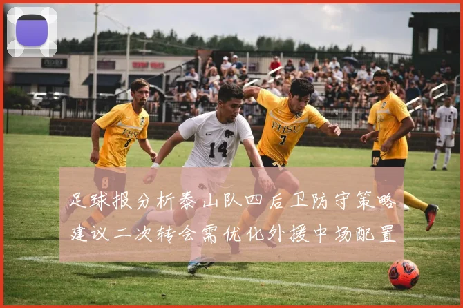 足球报分析泰山队四后卫防守策略建议二次转会需优化外援中场配置