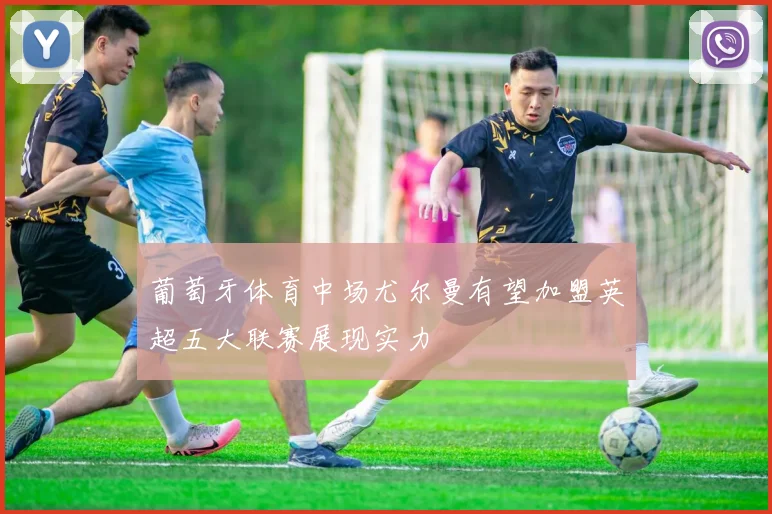 葡萄牙体育中场尤尔曼有望加盟英超五大联赛展现实力