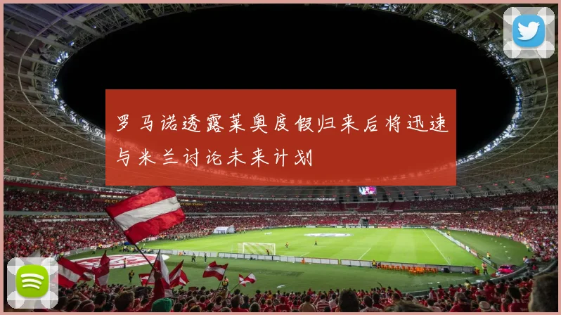 罗马诺透露莱奥度假归来后将迅速与米兰讨论未来计划