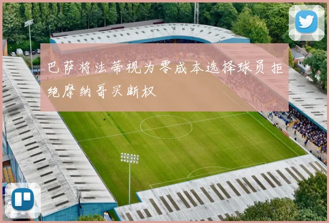 巴萨将法蒂视为零成本选择球员拒绝摩纳哥买断权