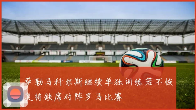 萨勒马科尔斯继续单独训练若不恢复将缺席对阵罗马比赛