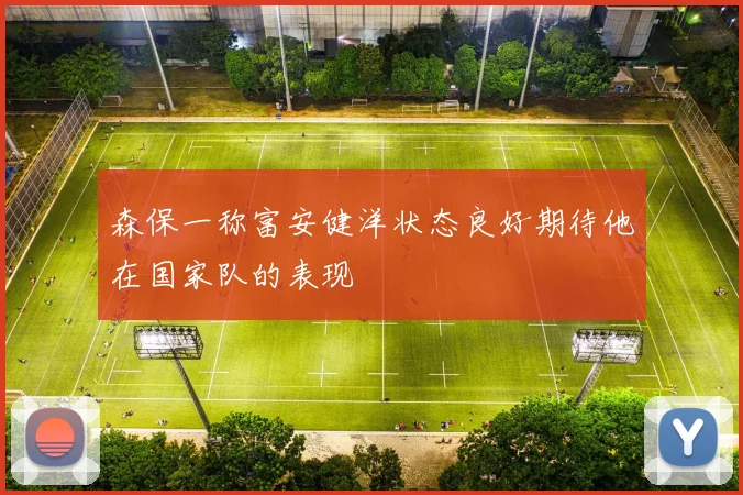 森保一称富安健洋状态良好期待他在国家队的表现