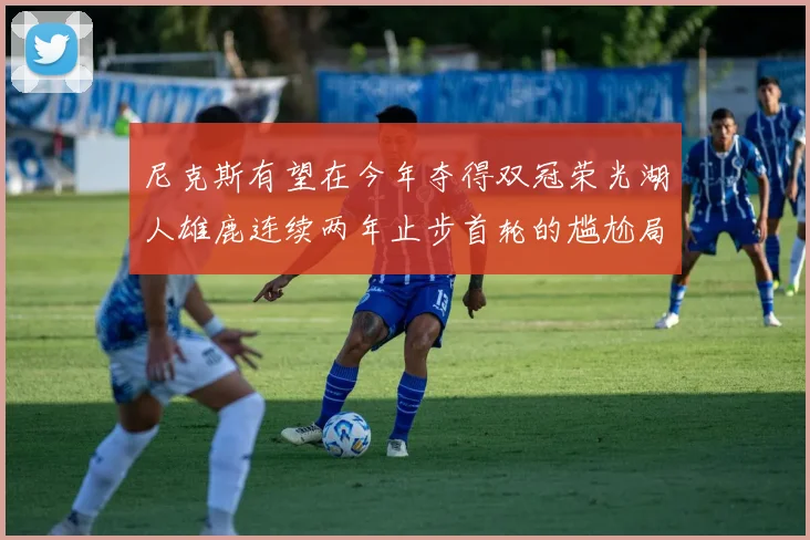 尼克斯有望在今年夺得双冠荣光湖人雄鹿连续两年止步首轮的尴尬局面