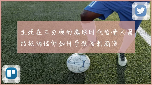 生死在三分线的魔球时代哈登火箭的极端信仰如何导致马刺崩溃