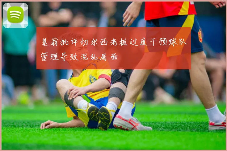 基翁批评切尔西老板过度干预球队管理导致混乱局面