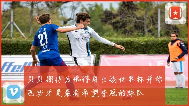 贝贝期待为佛得角出战世界杯并称西班牙是最有希望夺冠的球队