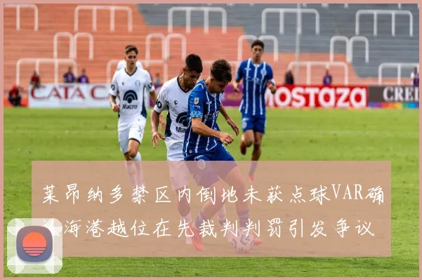 莱昂纳多禁区内倒地未获点球VAR确认海港越位在先裁判判罚引发争议