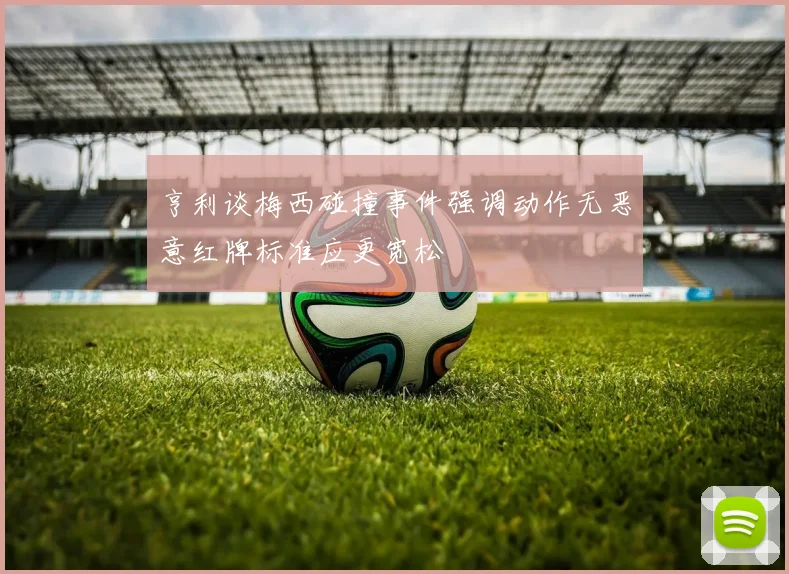 亨利谈梅西碰撞事件强调动作无恶意红牌标准应更宽松
