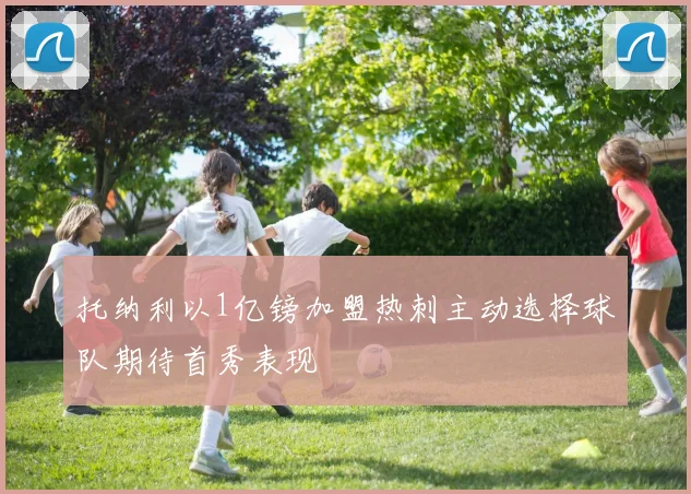 托纳利以1亿镑加盟热刺主动选择球队期待首秀表现