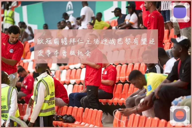 欧冠前瞻拜仁主场迎战巴黎有望逆袭争夺晋级机会