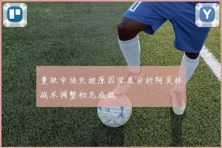曼联中场失控原因深度分析阿莫林战术调整初见成效