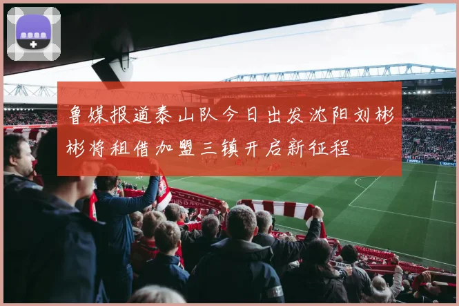 鲁媒报道泰山队今日出发沈阳刘彬彬将租借加盟三镇开启新征程