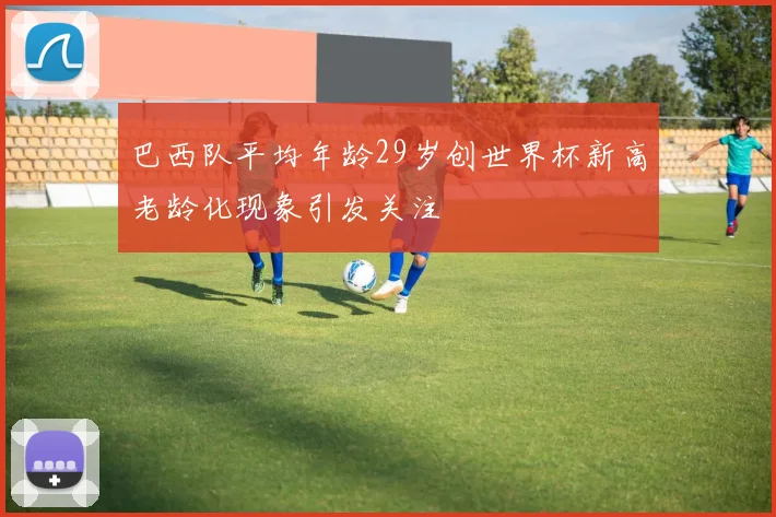 巴西队平均年龄29岁创世界杯新高老龄化现象引发关注
