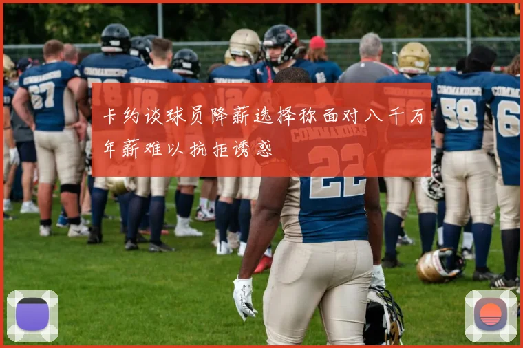 卡约谈球员降薪选择称面对八千万年薪难以抗拒诱惑