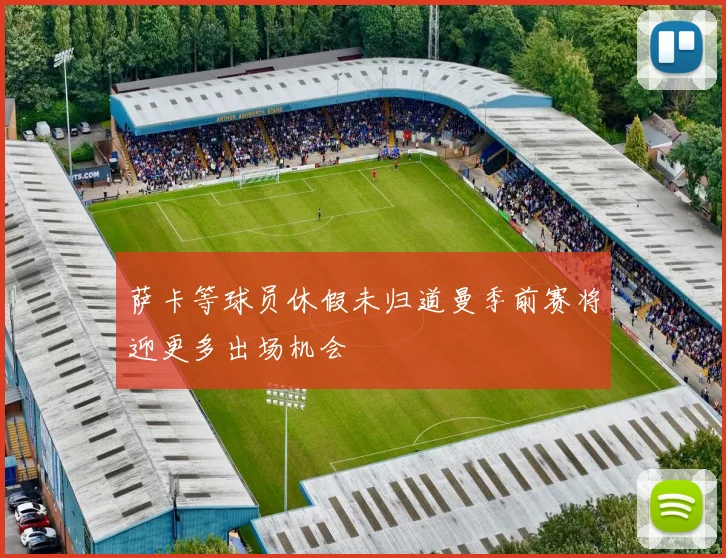 萨卡等球员休假未归道曼季前赛将迎更多出场机会