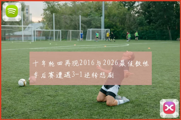 十年轮回再现2016与2026最佳教练季后赛遭遇3-1逆转悲剧