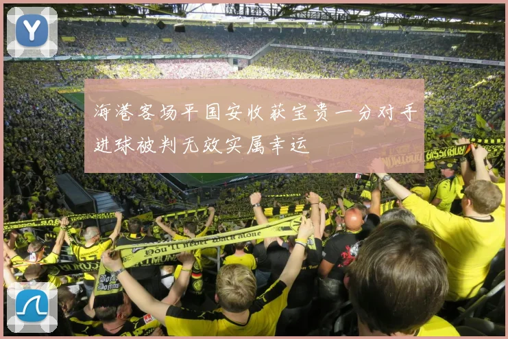 海港客场平国安收获宝贵一分对手进球被判无效实属幸运