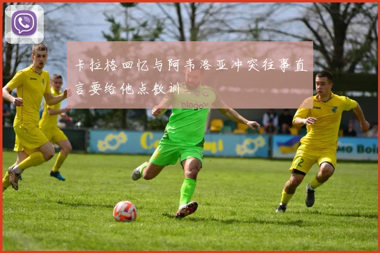 卡拉格回忆与阿韦洛亚冲突往事直言要给他点教训