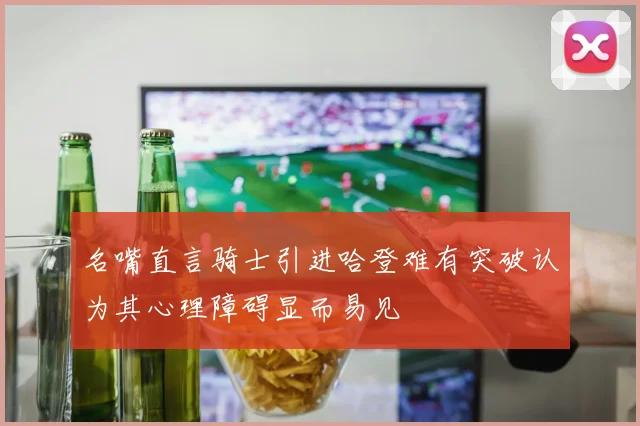 名嘴直言骑士引进哈登难有突破认为其心理障碍显而易见